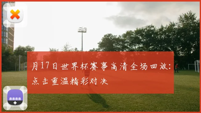 月17日世界杯赛事高清全场回放:点击重温精彩对决
