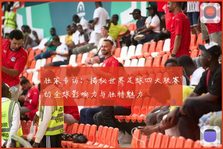 独家专访：揭秘世界足球四大联赛的全球影响力与独特魅力