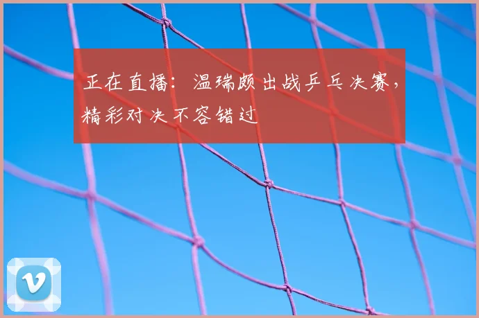 正在直播:温瑞颇出战乒乓决赛,精彩对决不容错过