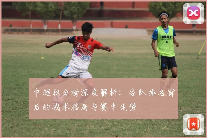 中超积分榜深度解析：各队排名背后的战术格局与赛季走势