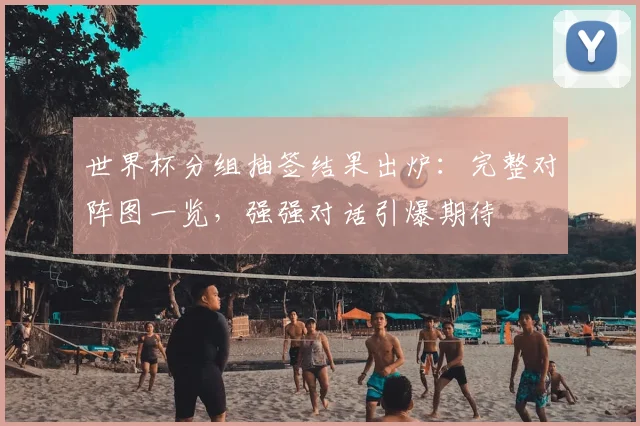 世界杯分组抽签结果出炉：完整对阵图一览，强强对话引爆期待