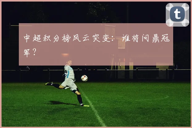 中超积分榜风云突变：谁将问鼎冠军？