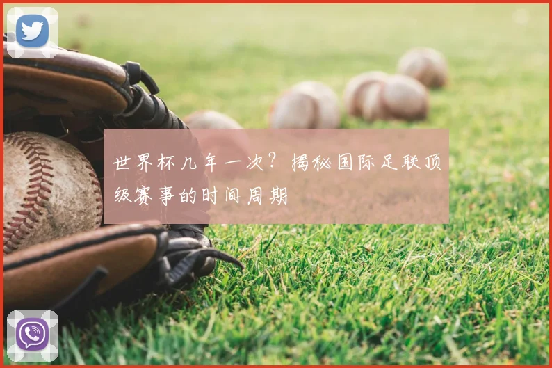 世界杯几年一次？揭秘国际足联顶级赛事的时间周期