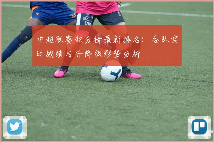 中超联赛积分榜最新排名：各队实时战绩与升降级形势分析