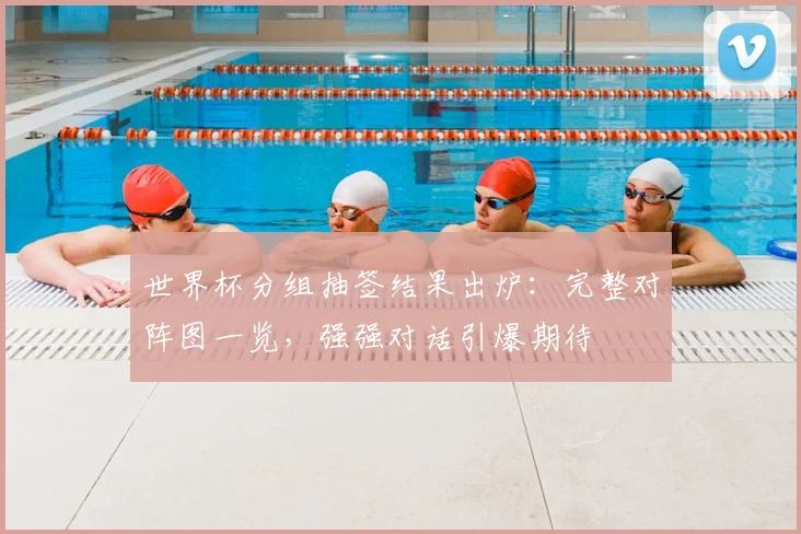 世界杯分组抽签结果出炉：完整对阵图一览，强强对话引爆期待