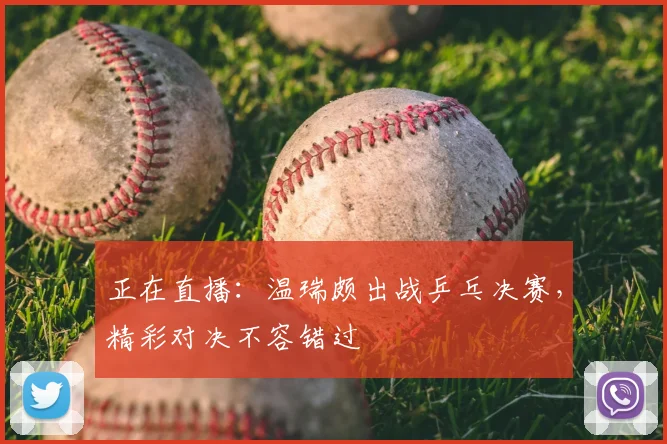 正在直播:温瑞颇出战乒乓决赛,精彩对决不容错过