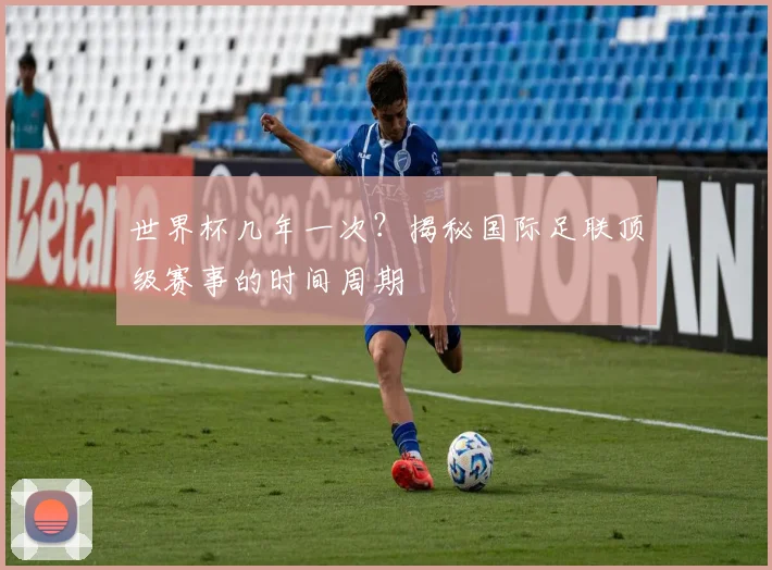 世界杯几年一次？揭秘国际足联顶级赛事的时间周期