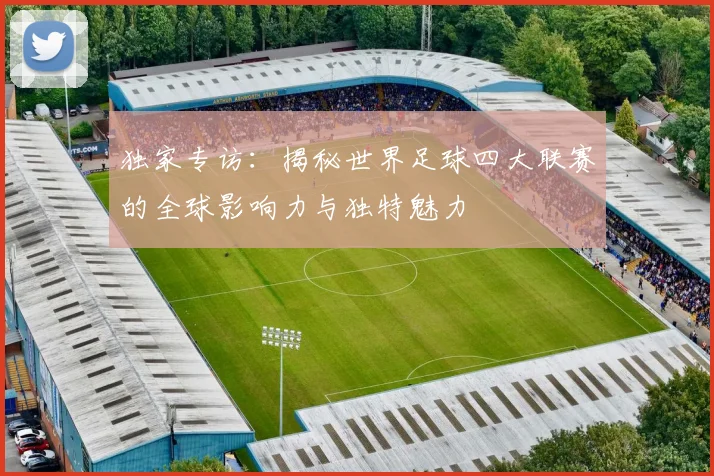 独家专访：揭秘世界足球四大联赛的全球影响力与独特魅力