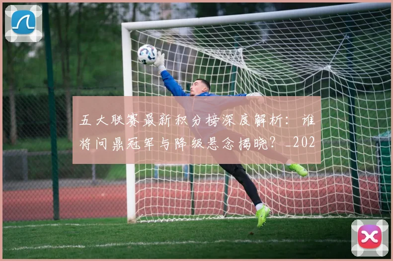 五大联赛最新积分榜深度解析：谁将问鼎冠军与降级悬念揭晓？_20260611141727