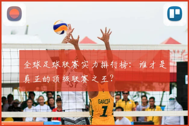 全球足球联赛实力排行榜：谁才是真正的顶级联赛之王？