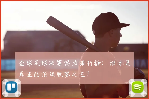 全球足球联赛实力排行榜：谁才是真正的顶级联赛之王？