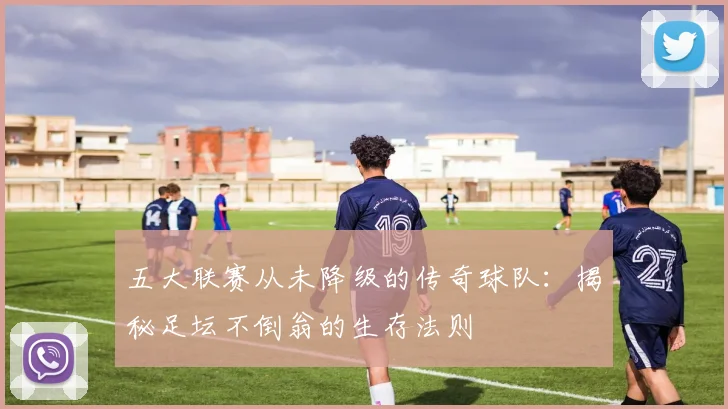 五大联赛从未降级的传奇球队：揭秘足坛不倒翁的生存法则