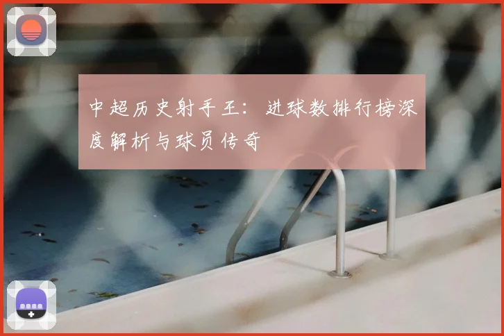 中超历史射手王：进球数排行榜深度解析与球员传奇